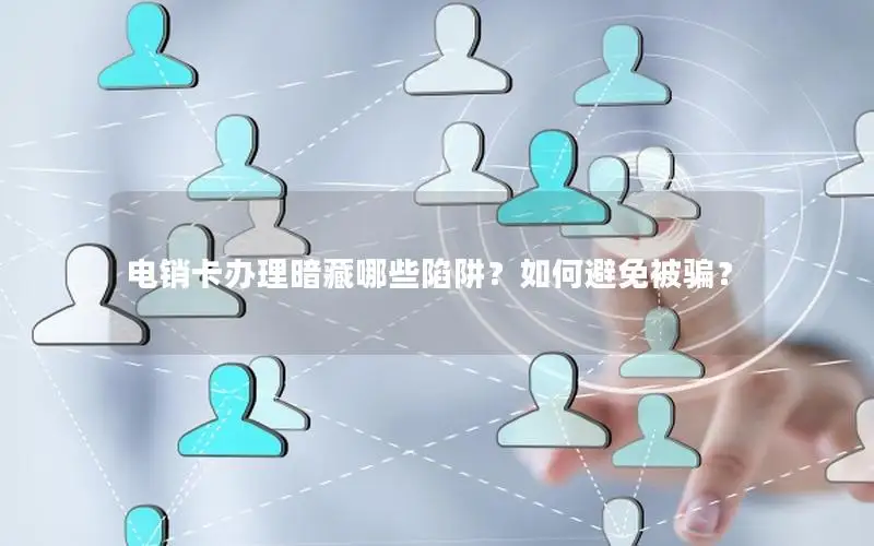 电销卡办理暗藏哪些陷阱？如何避免被骗？