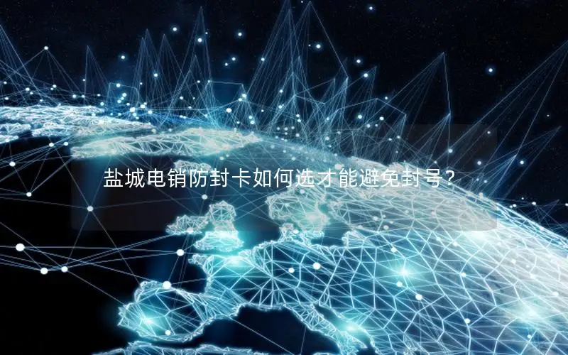 盐城电销防封卡如何选才能避免封号？