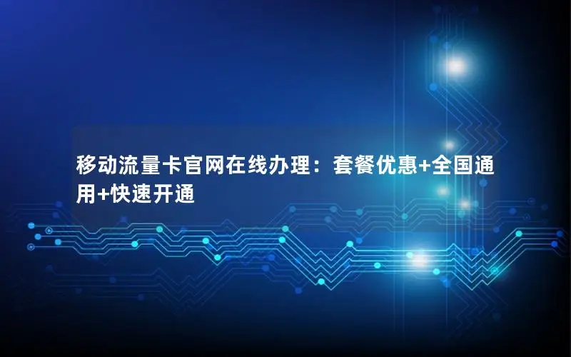 移动流量卡官网在线办理：套餐优惠+全国通用+快速开通