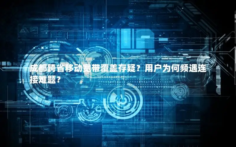 成都跨省移动宽带覆盖存疑？用户为何频遇连接难题？