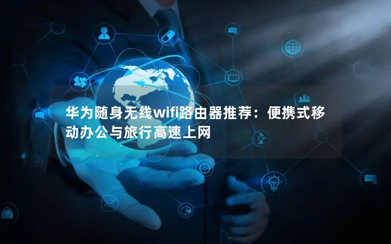 华为随身无线wifi路由器推荐：便携式移动办公与旅行高速上网
