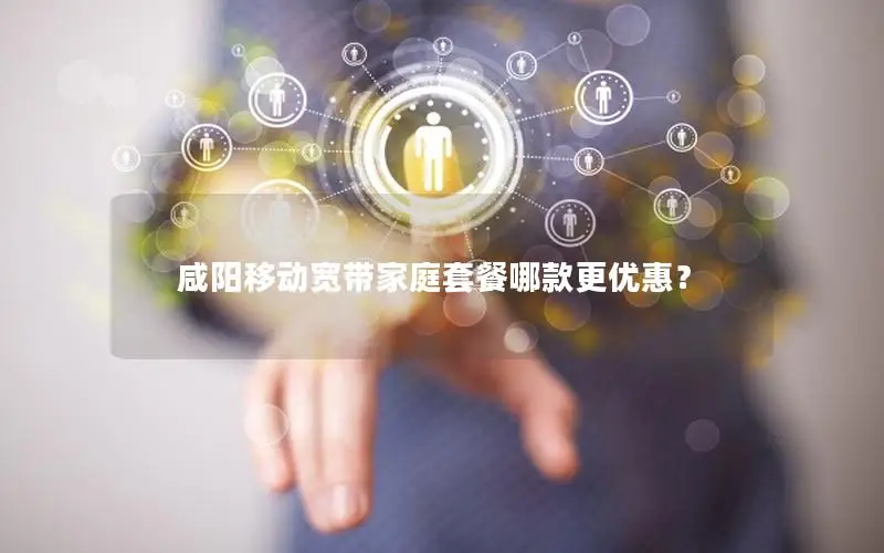 咸阳移动宽带家庭套餐哪款更优惠？