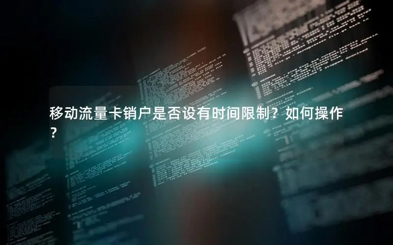 移动流量卡销户是否设有时间限制？如何操作？