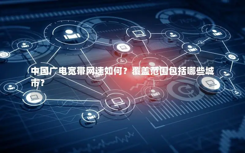 中国广电宽带网速如何？覆盖范围包括哪些城市？