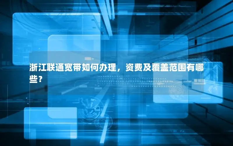浙江联通宽带如何办理，资费及覆盖范围有哪些？