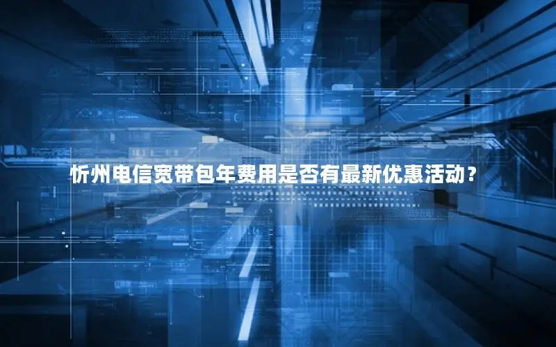 忻州电信宽带包年费用是否有最新优惠活动？