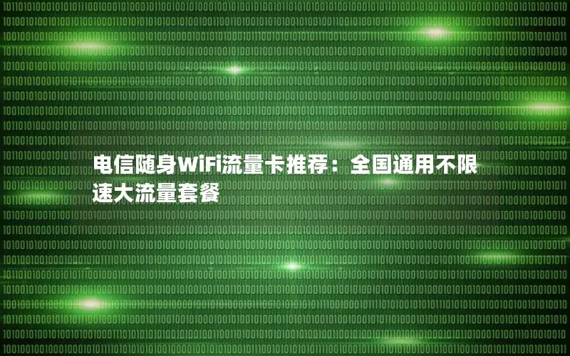 电信随身WiFi流量卡推荐：全国通用不限速大流量套餐