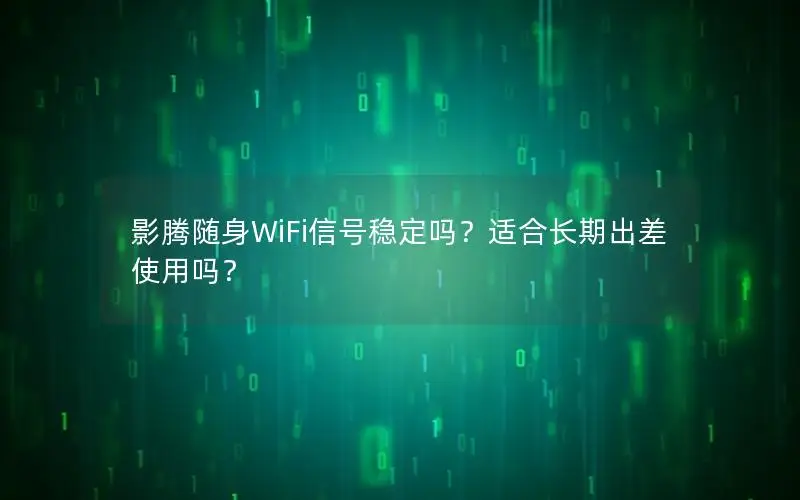 影腾随身WiFi信号稳定吗？适合长期出差使用吗？