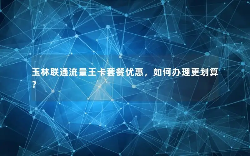 玉林联通流量王卡套餐优惠，如何办理更划算？