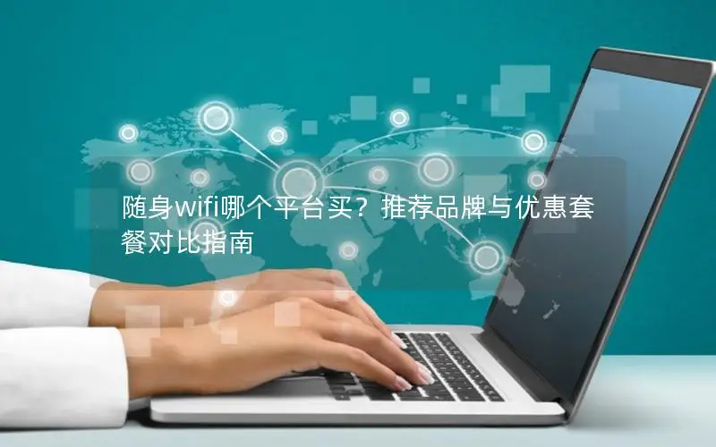 随身wifi哪个平台买？推荐品牌与优惠套餐对比指南