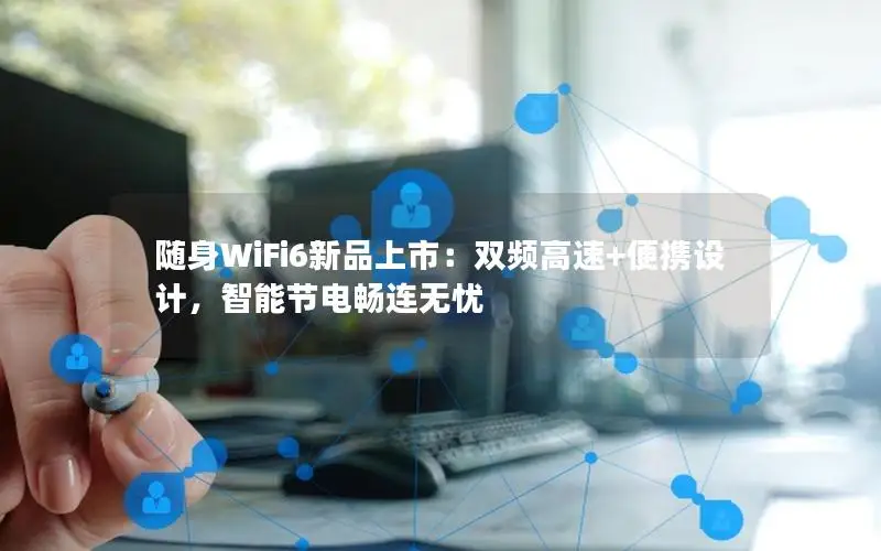 随身WiFi6新品上市：双频高速+便携设计，智能节电畅连无忧