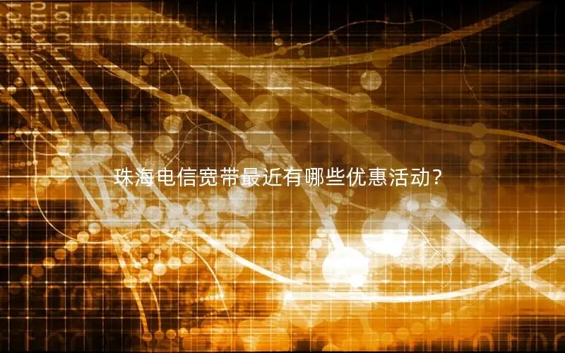 珠海电信宽带最近有哪些优惠活动？