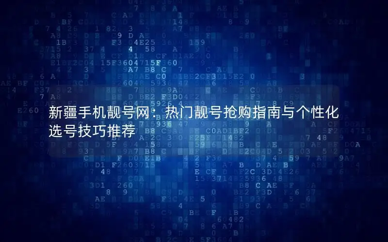 新疆手机靓号网：热门靓号抢购指南与个性化选号技巧推荐