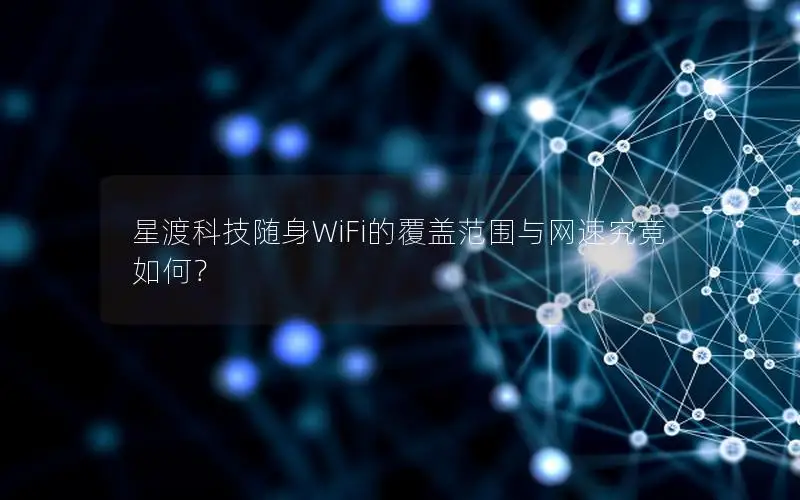 星渡科技随身WiFi的覆盖范围与网速究竟如何？