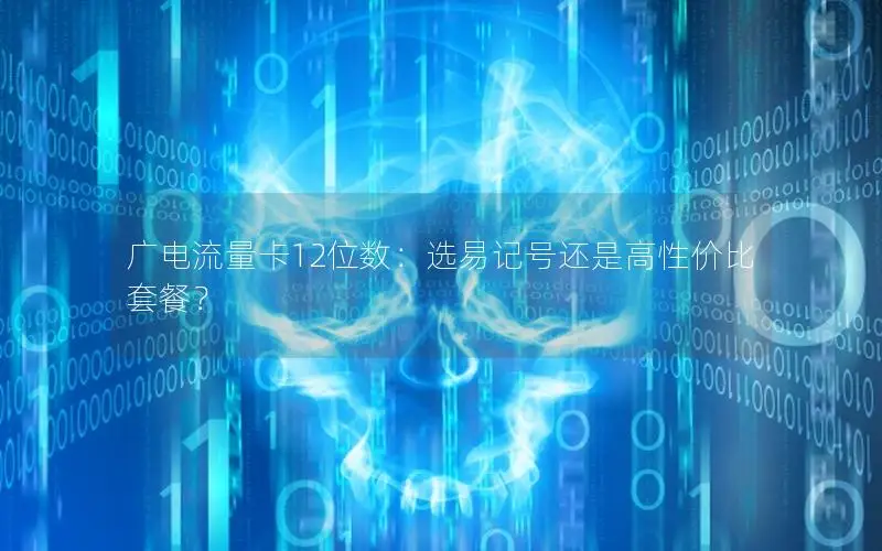 广电流量卡12位数：选易记号还是高性价比套餐？