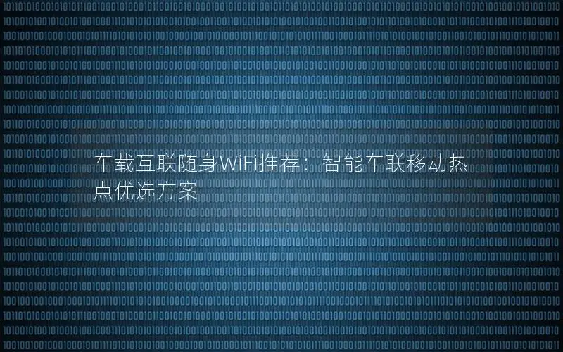 车载互联随身WiFi推荐：智能车联移动热点优选方案