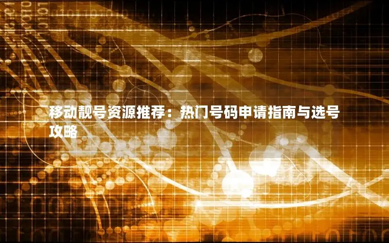 移动靓号资源推荐：热门号码申请指南与选号攻略