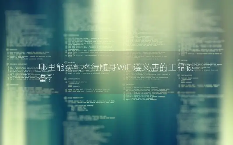 哪里能买到格行随身WiFi遵义店的正品设备？