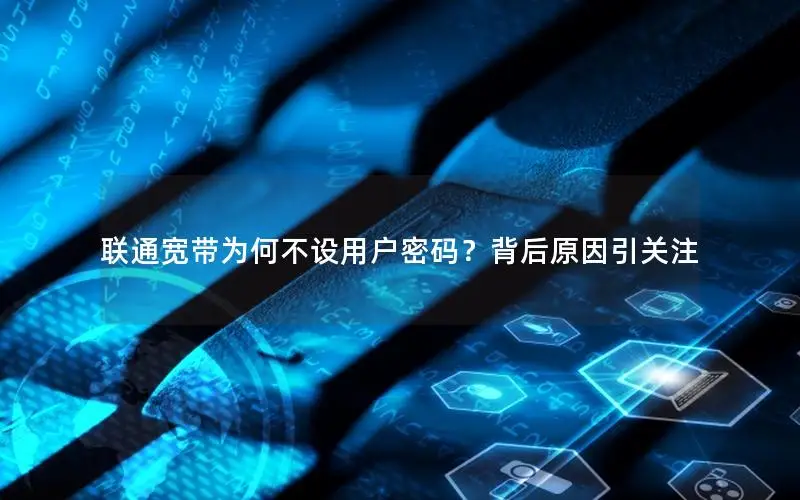 联通宽带为何不设用户密码？背后原因引关注