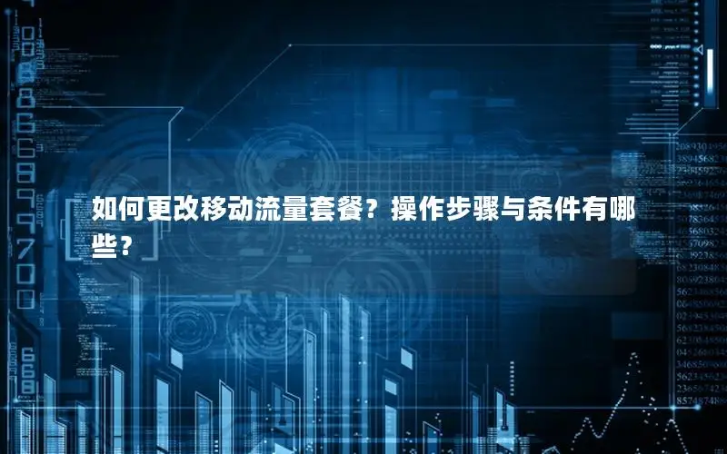 如何更改移动流量套餐？操作步骤与条件有哪些？