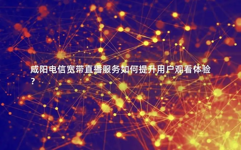 咸阳电信宽带直播服务如何提升用户观看体验？