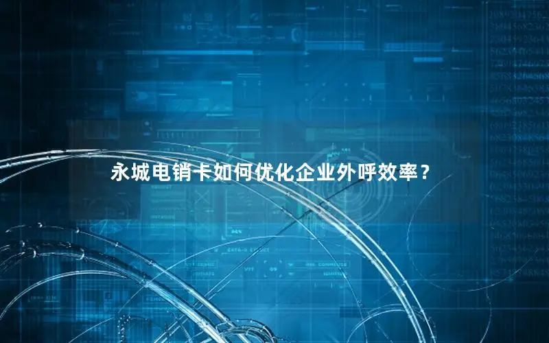 永城电销卡如何优化企业外呼效率？