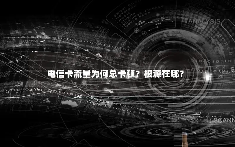 电信卡流量为何总卡顿？根源在哪？