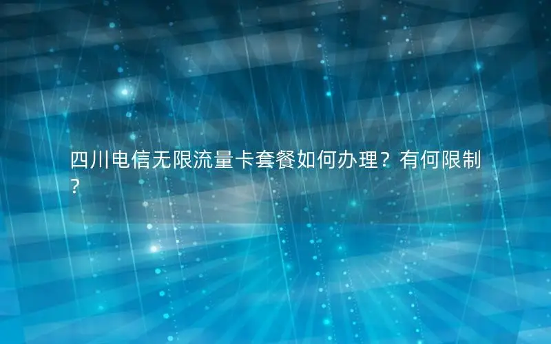 四川电信无限流量卡套餐如何办理？有何限制？