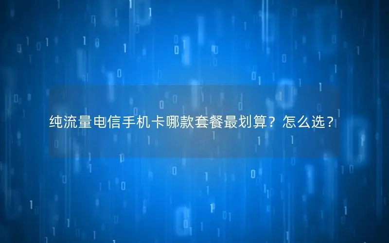 纯流量电信手机卡哪款套餐最划算？怎么选？