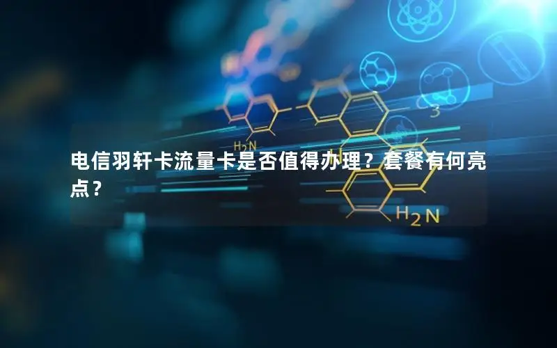 电信羽轩卡流量卡是否值得办理？套餐有何亮点？