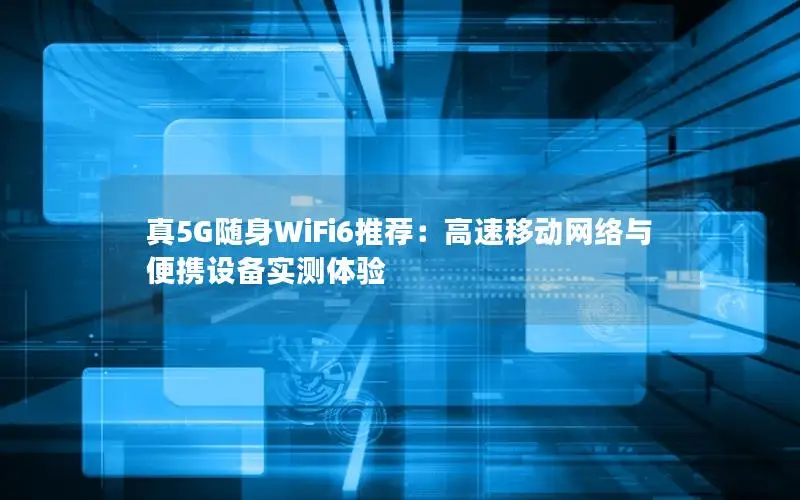 真5G随身WiFi6推荐：高速移动网络与便携设备实测体验