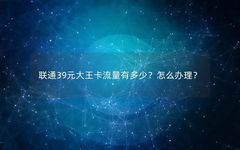 联通39元大王卡流量有多少？怎么办理？