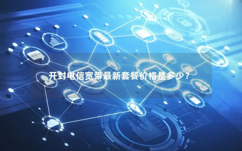 开封电信宽带最新套餐价格是多少？