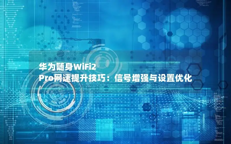 华为随身WiFi2 Pro网速提升技巧：信号增强与设置优化