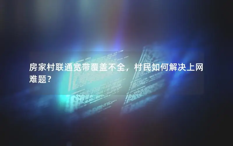 房家村联通宽带覆盖不全，村民如何解决上网难题？