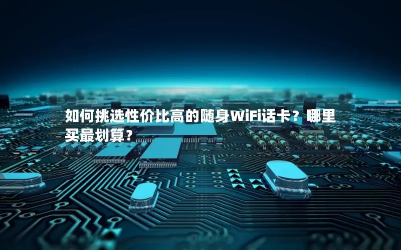 如何挑选性价比高的随身WiFi话卡？哪里买最划算？