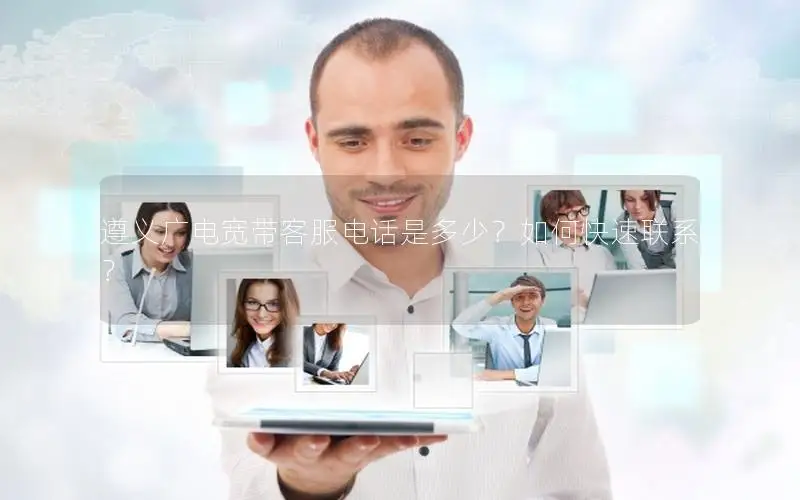 遵义广电宽带客服电话是多少？如何快速联系？