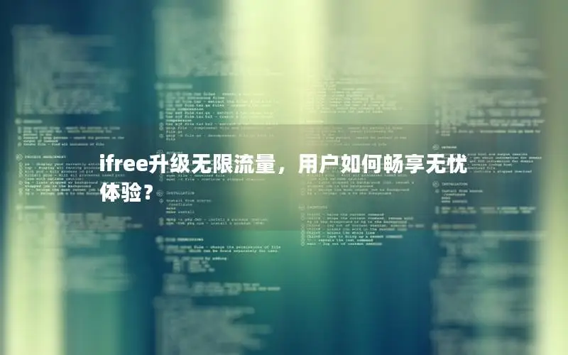 ifree升级无限流量，用户如何畅享无忧体验？