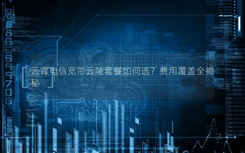 云霄电信宽带云陵套餐如何选？费用覆盖全揭秘