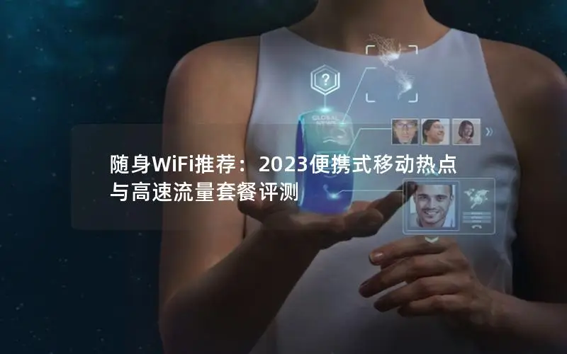 随身WiFi推荐：2023便携式移动热点与高速流量套餐评测