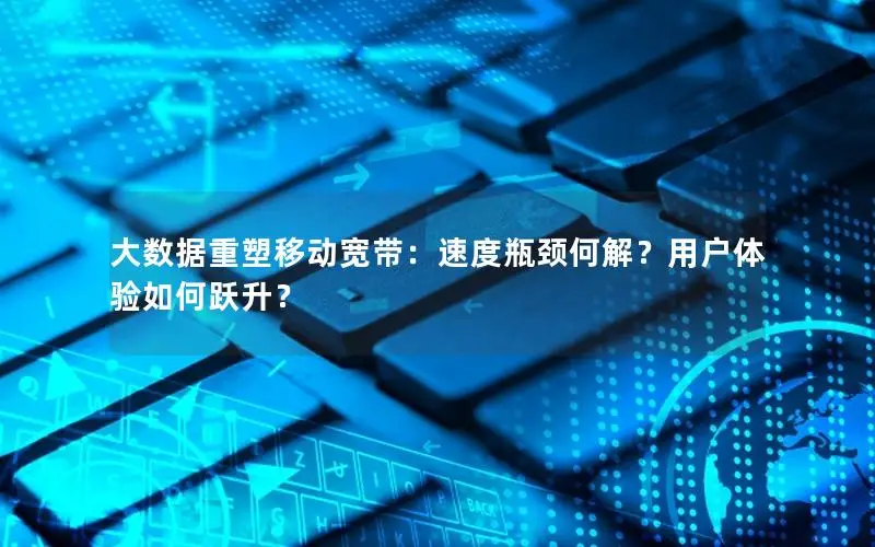 大数据重塑移动宽带：速度瓶颈何解？用户体验如何跃升？