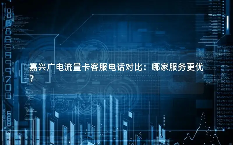 嘉兴广电流量卡客服电话对比：哪家服务更优？