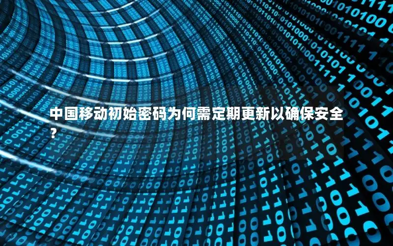中国移动初始密码为何需定期更新以确保安全？