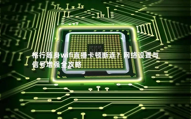 格行随身wifi直播卡顿断连？网络设置与信号增强全攻略