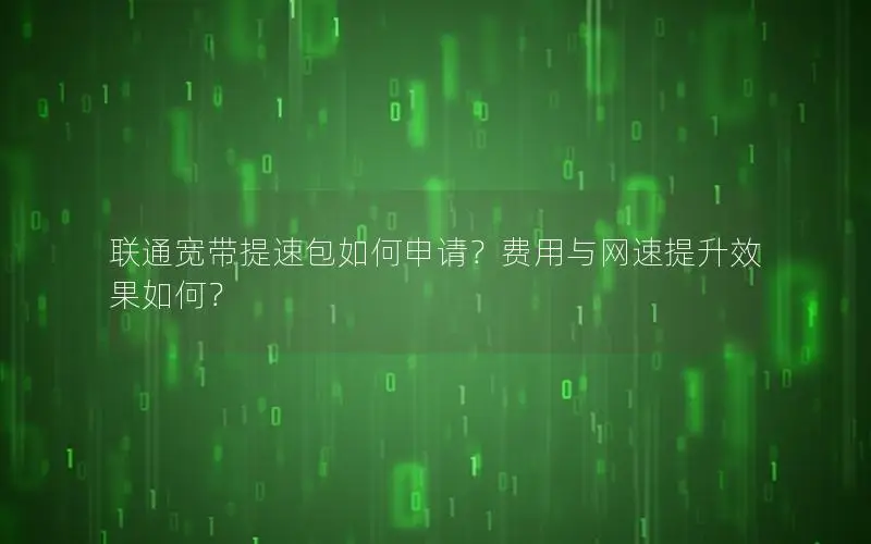 联通宽带提速包如何申请？费用与网速提升效果如何？