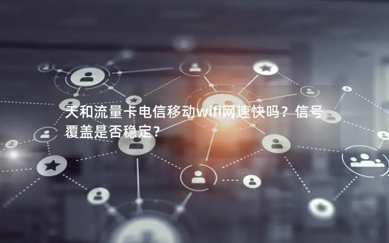 天和流量卡电信移动wifi网速快吗？信号覆盖是否稳定？