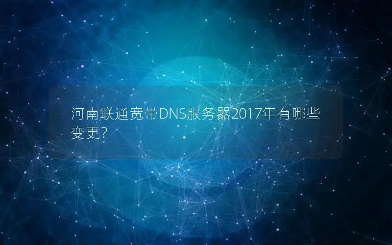 河南联通宽带DNS服务器2017年有哪些变更？