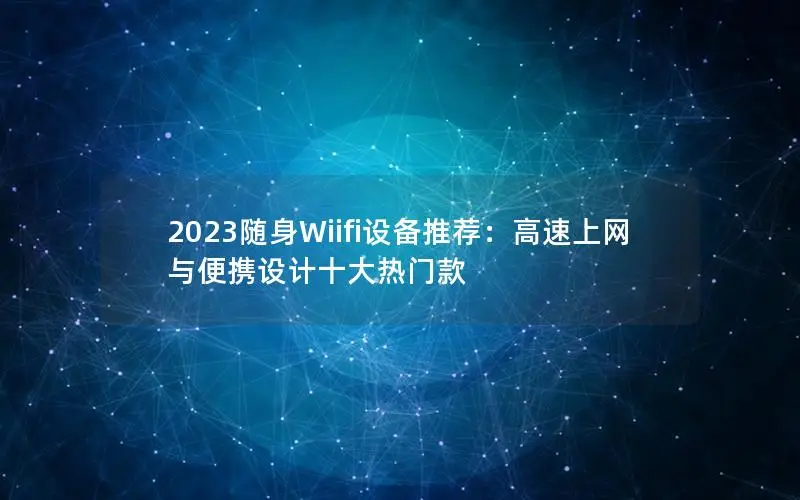 2023随身Wiifi设备推荐：高速上网与便携设计十大热门款
