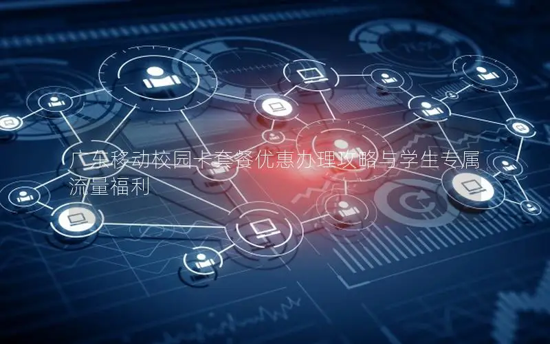 广东移动校园卡套餐优惠办理攻略与学生专属流量福利