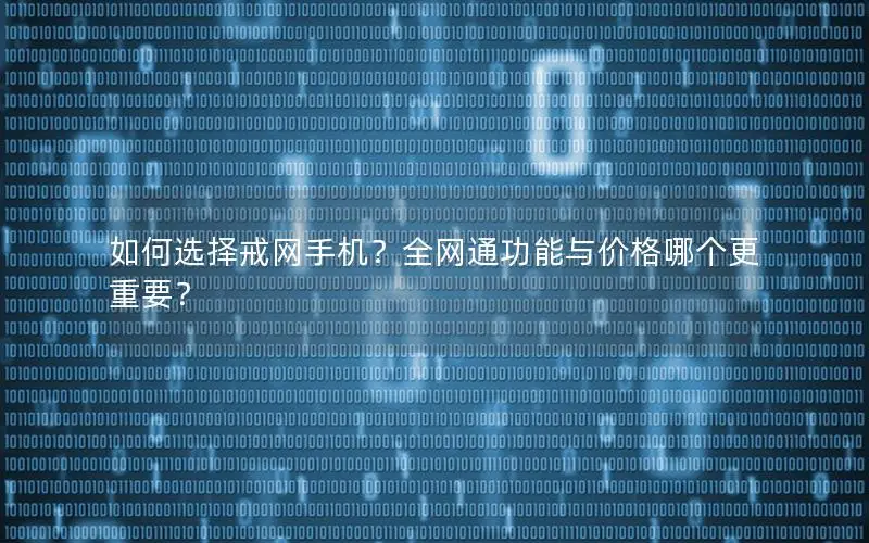 如何选择戒网手机？全网通功能与价格哪个更重要？